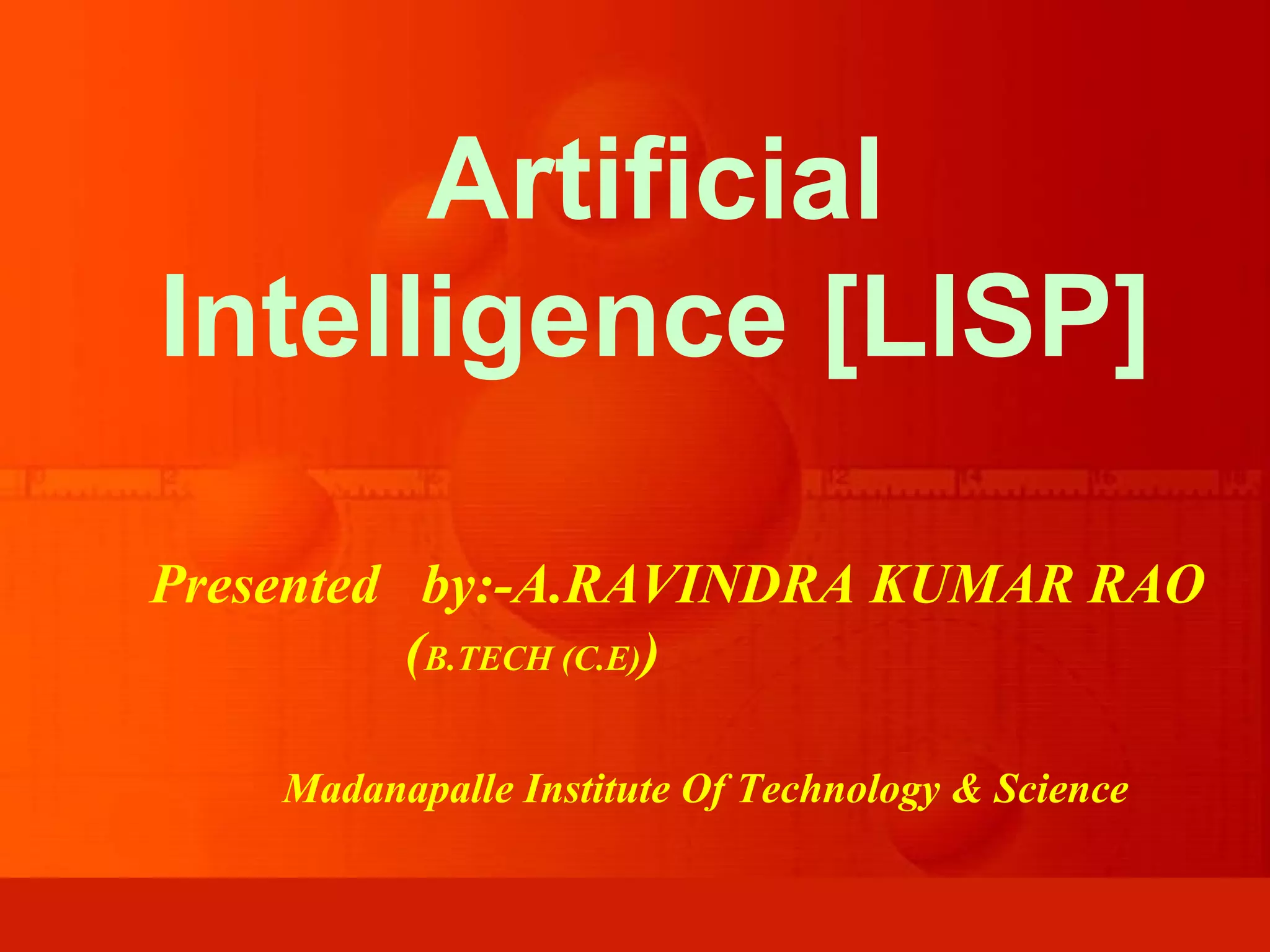 Artificial Intelligence [LISP] Presented by:-A.RAVINDRA KUMAR RAO (B.TECH (C.E)) Madanapalle Institute Of Technology & Science 