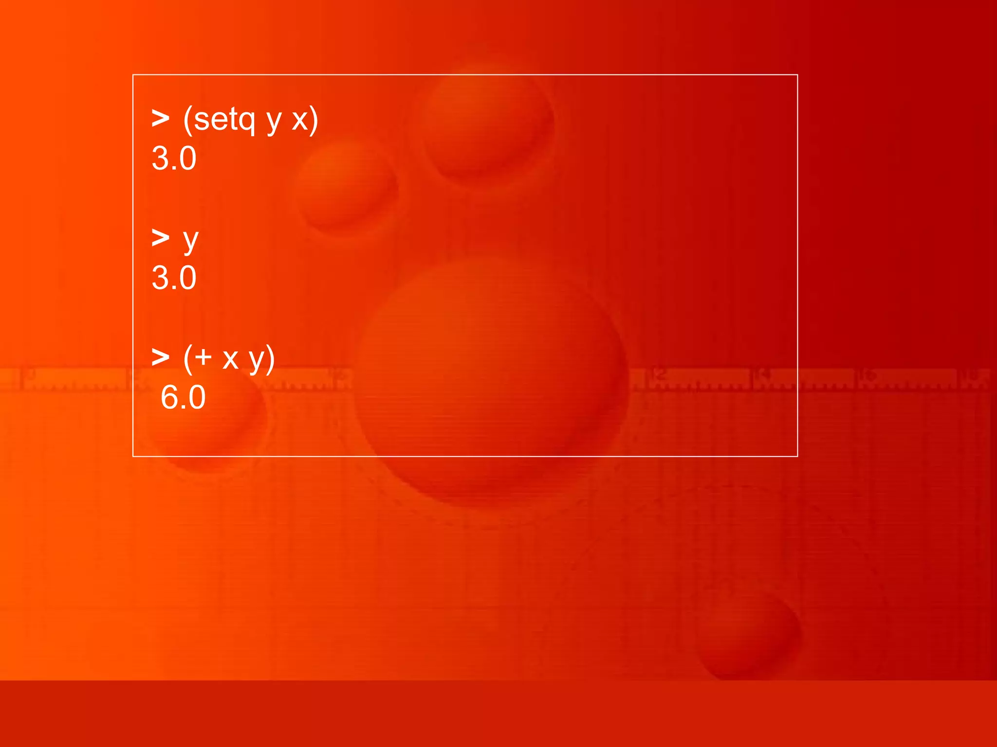 > (setq y x) 3.0 > y 3.0 > (+ x y) 6.0 