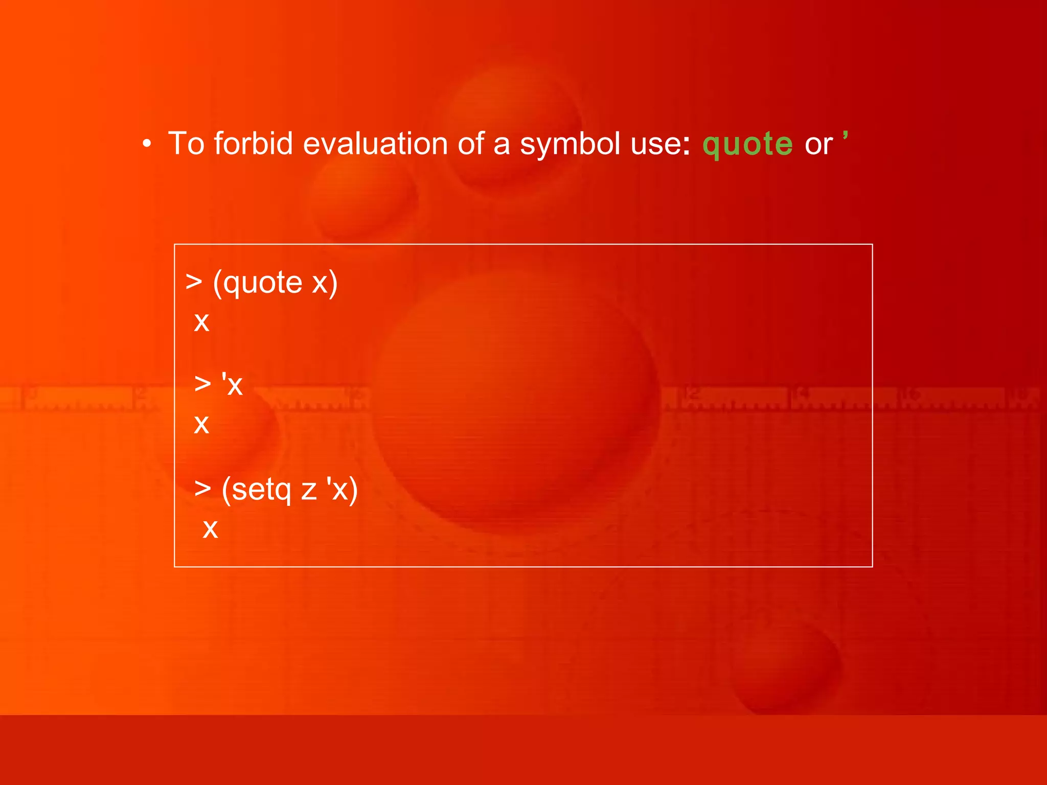 • To forbid evaluation of a symbol use: quote or ’ > (quote x) x > 'x x > (setq z 'x) x 