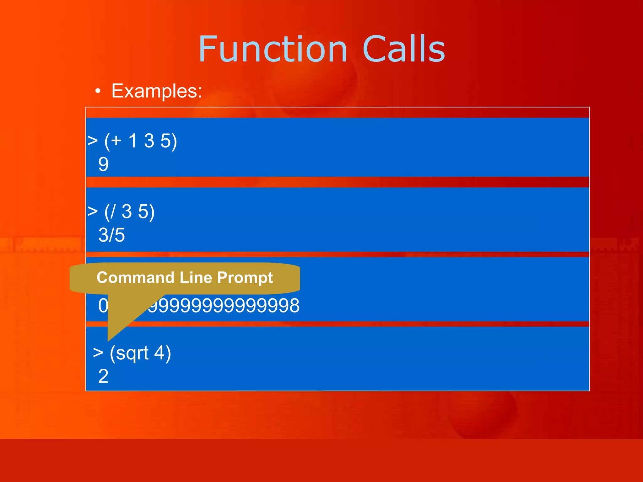 • Examples: > (+ 1 3 5) 9 > (/ 3 5) 3/5 > (/ 3.0 5) 0.59999999999999998 > (sqrt 4) 2 Function Calls Command Line Prompt 