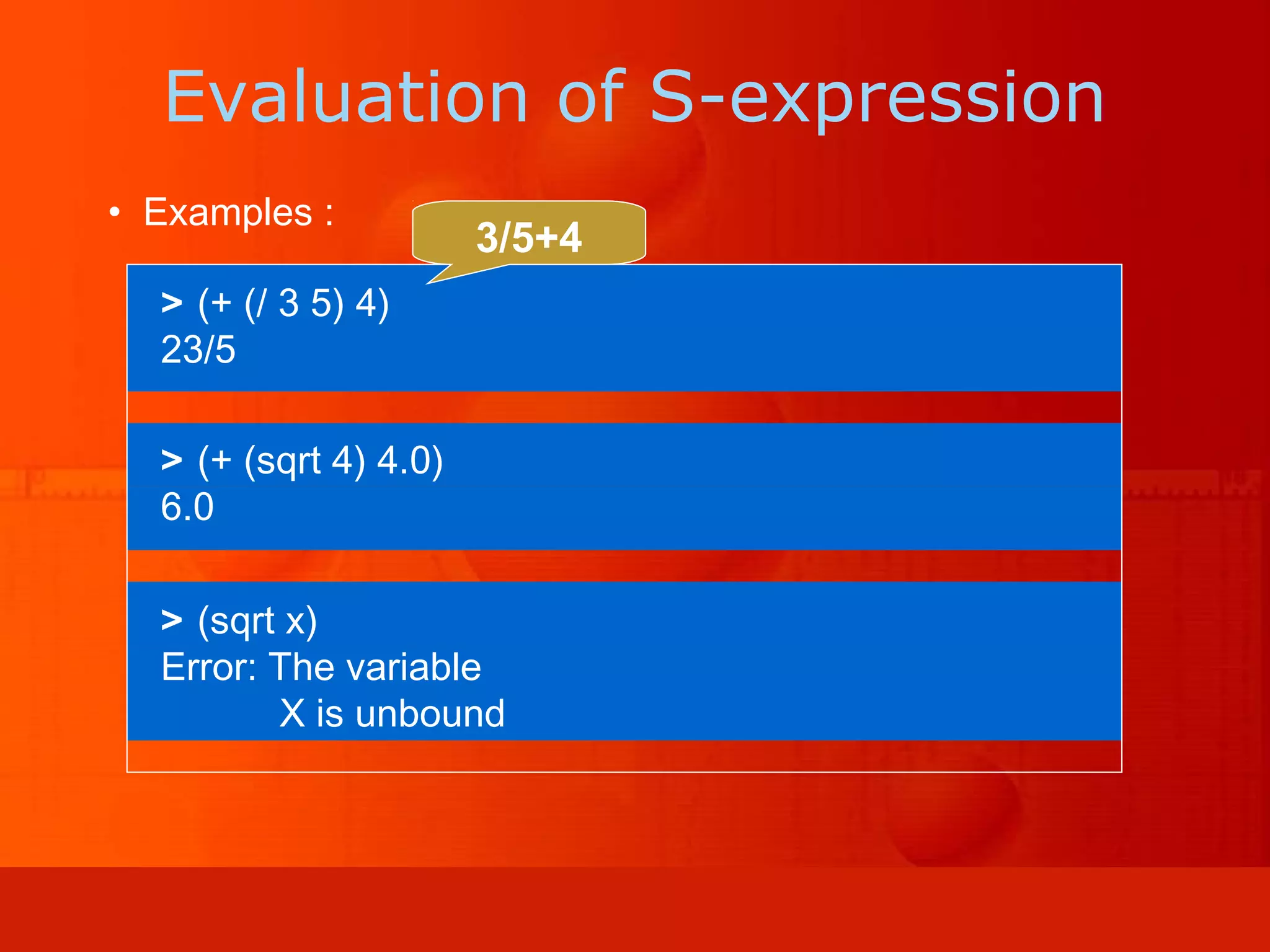 • Examples : > (sqrt x) Error: The variable X is unbound > (+ (sqrt 4) 4.0) 6.0 > (+ (/ 3 5) 4) 23/5 Evaluation of S-expression 3/5+4 