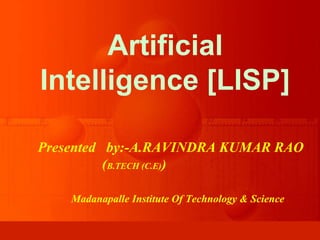 Artificial
Intelligence [LISP]
Presented by:-A.RAVINDRA KUMAR RAO
(B.TECH (C.E))
Madanapalle Institute Of Technology & Science
 