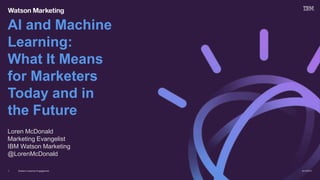 Watson Customer Engagement
Loren McDonald
Marketing Evangelist
IBM Watson Marketing
@LorenMcDonald
AI and Machine
Learning:
What It Means
for Marketers
Today and in
the Future
8/14/20171
 