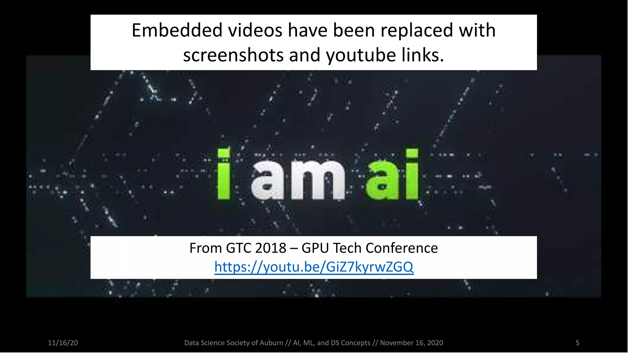 11/16/20 Data Science Society of Auburn // AI, ML, and DS Concepts // November 16, 2020 5
From GTC 2018 – GPU Tech Conference
https://youtu.be/GiZ7kyrwZGQ
Embedded videos have been replaced with
screenshots and youtube links.
 