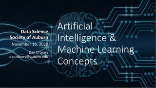 Artificial
Intelligence &
Machine Learning
Concepts
Data Science
Society of Auburn
November 16, 2020
Dan O’Leary
dan.oleary@auburn.edu
 