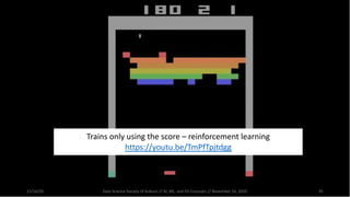 11/16/20 Data Science Society of Auburn // AI, ML, and DS Concepts // November 16, 2020 35
Trains only using the score – reinforcement learning
https://youtu.be/TmPfTpjtdgg
 