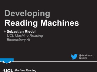 Developing 
Reading Machines
Sebastian Riedel 
UCL Machine Reading  
Bloomsbury AI
Machine Reading
@riedelcastro
@uclmr
 