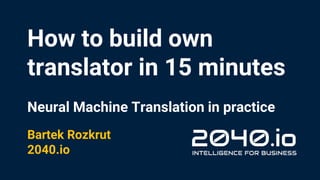 How to build own
translator in 15 minutes
Neural Machine Translation in practice
Bartek Rozkrut
2040.io
 