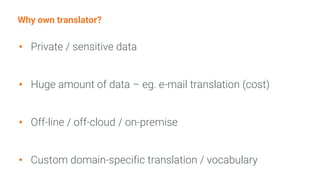Why own translator?
• Private / sensitive data
• Huge amount of data – eg. e-mail translation (cost)
• Off-line / off-cloud / on-premise
• Custom domain-specific translation / vocabulary
 