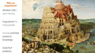 Why so
important?
40 billion USD /
year industry
Huge barrier for
many people
Provide unlimited
access to
knowledge
Scale NLP
problems
 