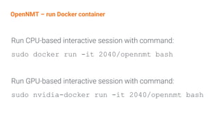 OpenNMT – run Docker container
Run CPU-based interactive session with command:
sudo docker run -it 2040/opennmt bash
Run GPU-based interactive session with command:
sudo nvidia-docker run -it 2040/opennmt bash
 