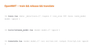 OpenNMT – train && release && translate
th train.lua -data _data-train.t7 -layers 2 -rnn_size 500 -brnn -save_model
model -gpuid 1
th tools/release_model.lua -model model.t7 -gpuid 1
th translate.lua -model model.t7 -src src-val.txt -output file-tgt.tok -gpuid
1
 