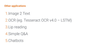 Other applications
1.Image 2 Text
2.OCR (eg. Tesseract OCR v4.0 – LSTM)
3.Lip reading
4.Simple Q&A
5.Chatbots
 