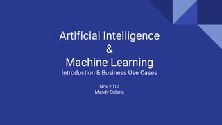 Artificial Intelligence
&
Machine Learning
Introduction & Business Use Cases
Nov 2017
Mandy Sidana
 