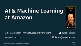 © 2018, Amazon Web Services, Inc. or its Affiliates. All rights reserved.
Ian Massingham | AWS Developer Evangelism @IanMmmm
aws.amazon.com ianm@amazon.com
AI & Machine Learning
at Amazon
 