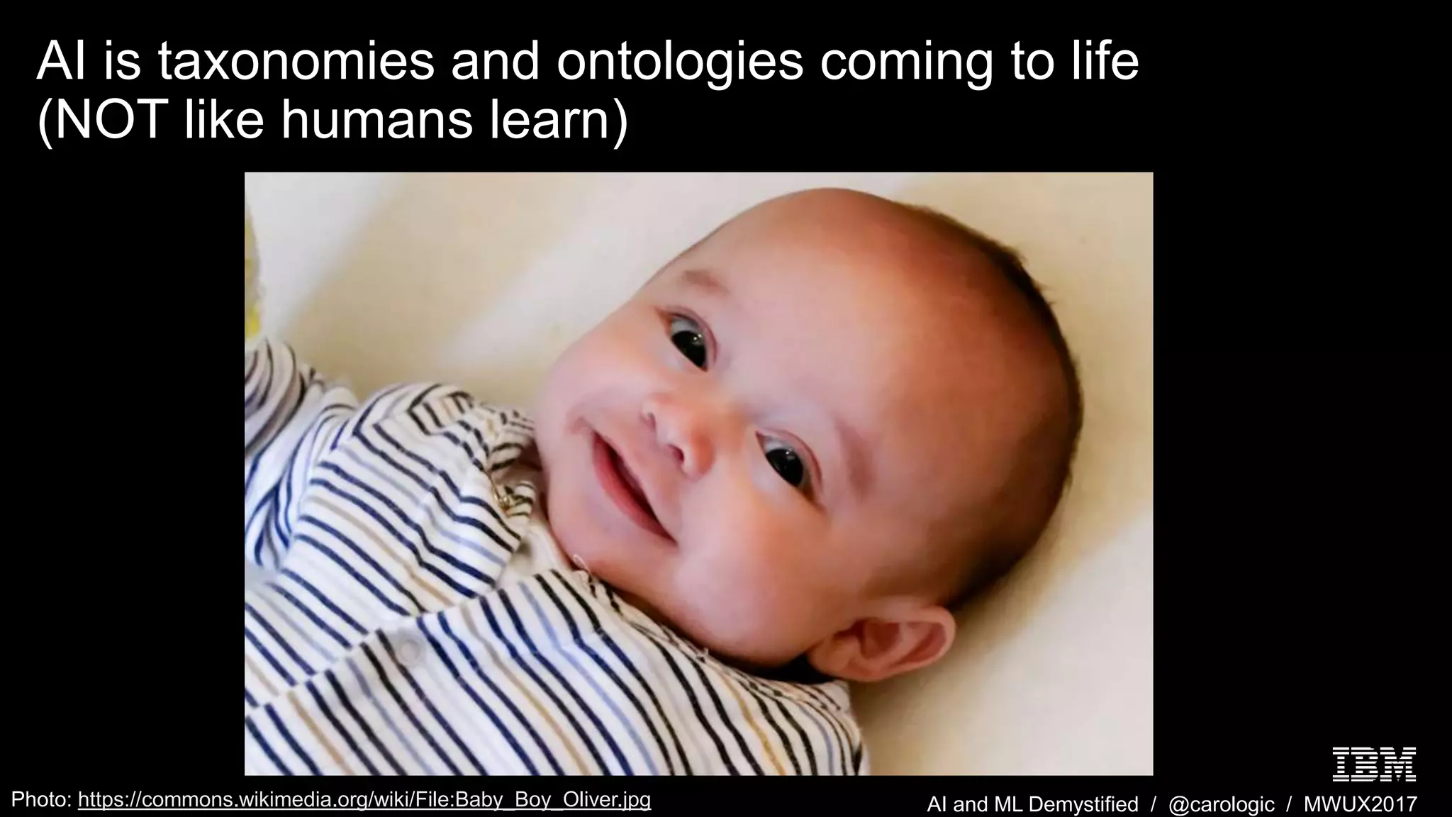 AI and ML Demystified / @carologic / MWUX2017
AI is taxonomies and ontologies coming to life
(NOT like humans learn)
Photo: https://commons.wikimedia.org/wiki/File:Baby_Boy_Oliver.jpg
 