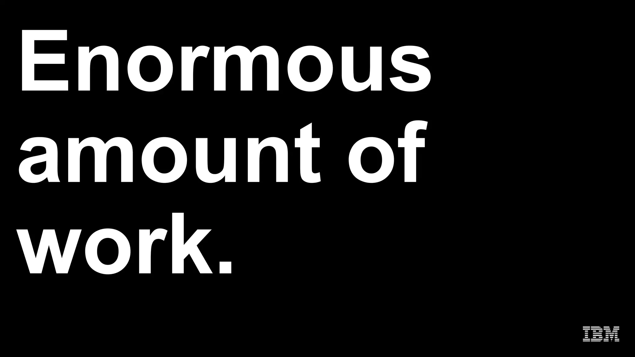 Enormous
amount of
work.
 