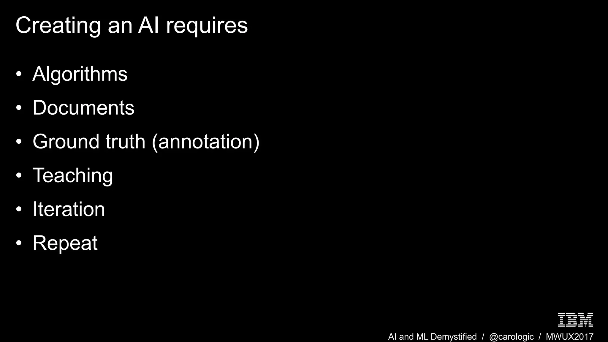 AI and ML Demystified / @carologic / MWUX2017
Creating an AI requires
• Algorithms
• Documents
• Ground truth (annotation)
• Teaching
• Iteration
• Repeat
 