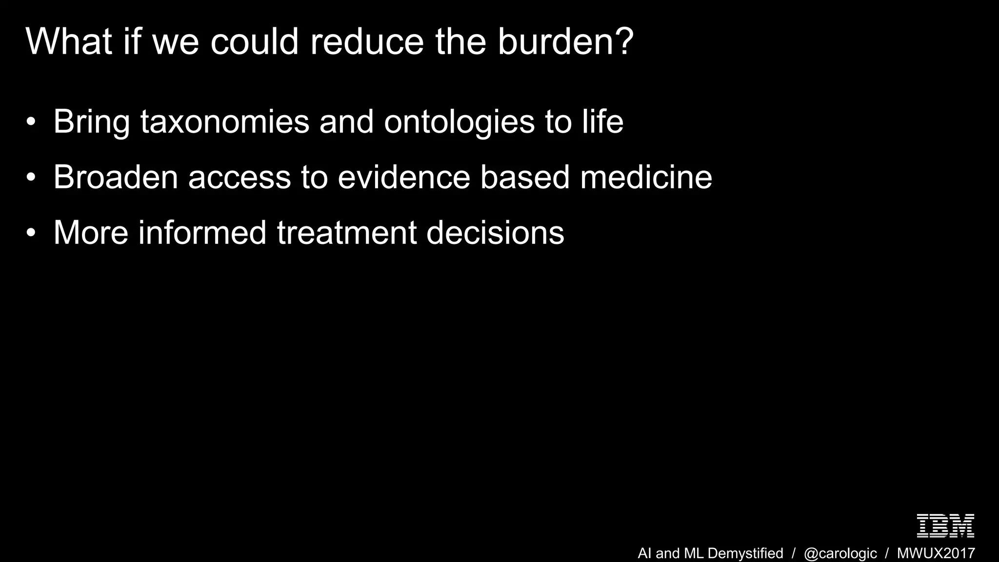 AI and ML Demystified / @carologic / MWUX2017
What if we could reduce the burden?
• Bring taxonomies and ontologies to life
• Broaden access to evidence based medicine
• More informed treatment decisions
 
