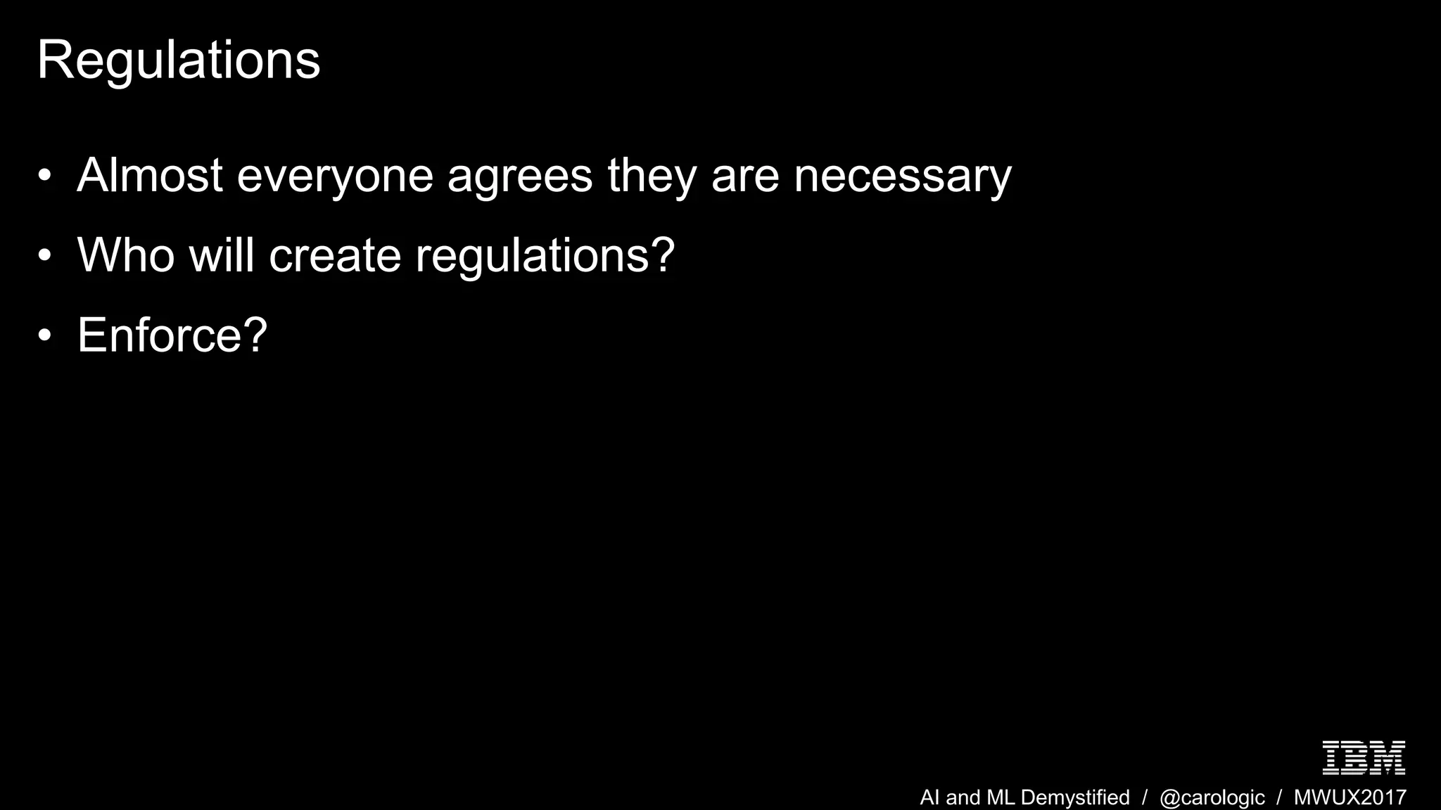 AI and ML Demystified / @carologic / MWUX2017
Regulations
• Almost everyone agrees they are necessary
• Who will create regulations?
• Enforce?
 
