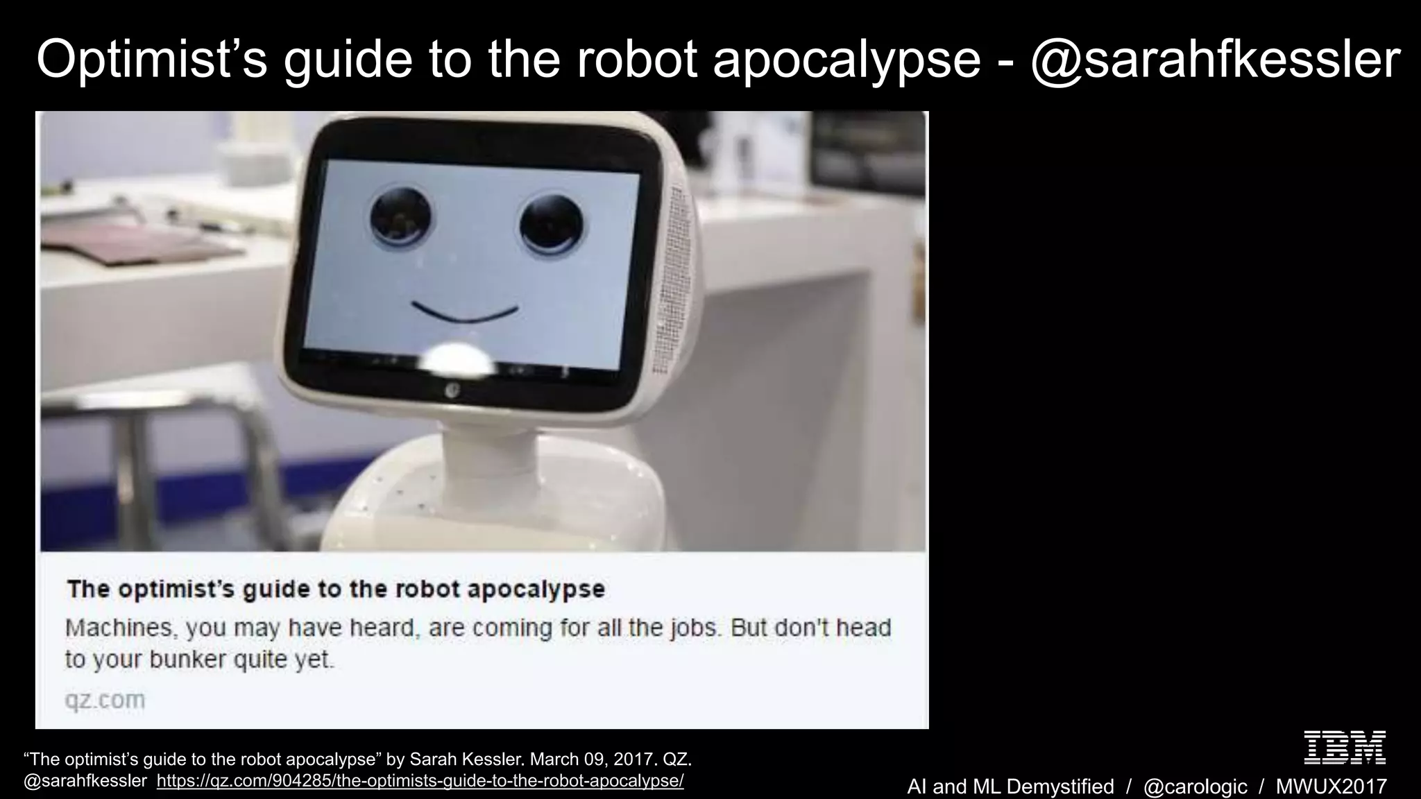 AI and ML Demystified / @carologic / MWUX2017
Optimist’s guide to the robot apocalypse - @sarahfkessler
“The optimist’s guide to the robot apocalypse” by Sarah Kessler. March 09, 2017. QZ.
@sarahfkessler https://qz.com/904285/the-optimists-guide-to-the-robot-apocalypse/
 