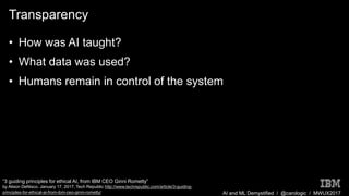 AI and ML Demystified / @carologic / MWUX2017
Transparency
• How was AI taught?
• What data was used?
• Humans remain in control of the system
“3 guiding principles for ethical AI, from IBM CEO Ginni Rometty”
by Alison DeNisco. January 17, 2017, Tech Republic http://www.techrepublic.com/article/3-guiding-
principles-for-ethical-ai-from-ibm-ceo-ginni-rometty/
 