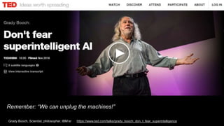 Remember: “We can unplug the machines!”
Grady Booch, Scientist, philosopher, IBM’er https://www.ted.com/talks/grady_booch_don_t_fear_superintelligence
 