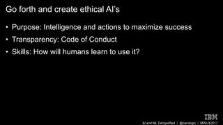 AI and ML Demystified / @carologic / MWUX2017
Go forth and create ethical AI’s
• Purpose: Intelligence and actions to maxi...