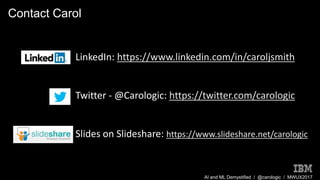 AI and ML Demystified / @carologic / MWUX2017
Contact Carol
LinkedIn: https://www.linkedin.com/in/caroljsmith
Twitter - @Carologic: https://twitter.com/carologic
Slides on Slideshare: https://www.slideshare.net/carologic
 