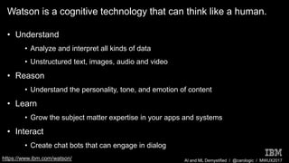 AI and ML Demystified / @carologic / MWUX2017
Watson is a cognitive technology that can think like a human.
• Understand
•...