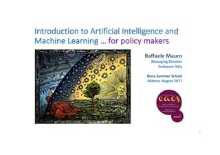 Introduction	to	Artificial	Intelligence	and	
Machine	Learning	…	for	policy	makers
1
Raffaele	Mauro
Managing	Director
Endeavor	Italy
Rena	Summer	School
Matera,	August	2017
 