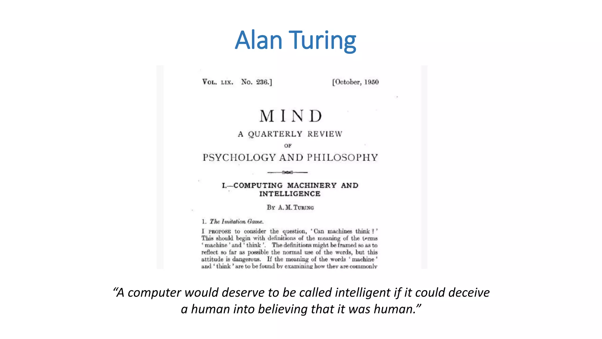 Alan Turing
“A computer would deserve to be called intelligent if it could deceive
a human into believing that it was human.”