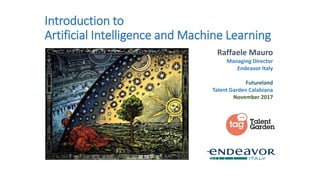 Introduction to
Artificial Intelligence and Machine Learning
Raffaele Mauro
Managing Director
Endeavor Italy
Futureland
Talent Garden Calabiana
November 2017
 