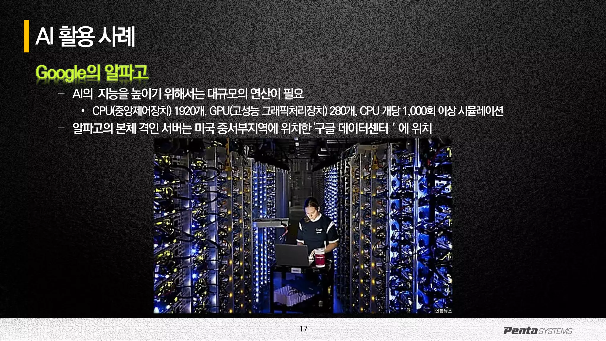 17
AI활용사례
Google의 알파고
– AI의 지능을높이기위해서는대규모의연산이필요
• CPU(중앙제어장치) 1920개, GPU(고성능그래픽처리장치) 280개,CPU개당1,000회이상시뮬레이션
– 알파고의본체격인서버는미국중서부지역에 위치한'구글데이터센터＇에 위치
 