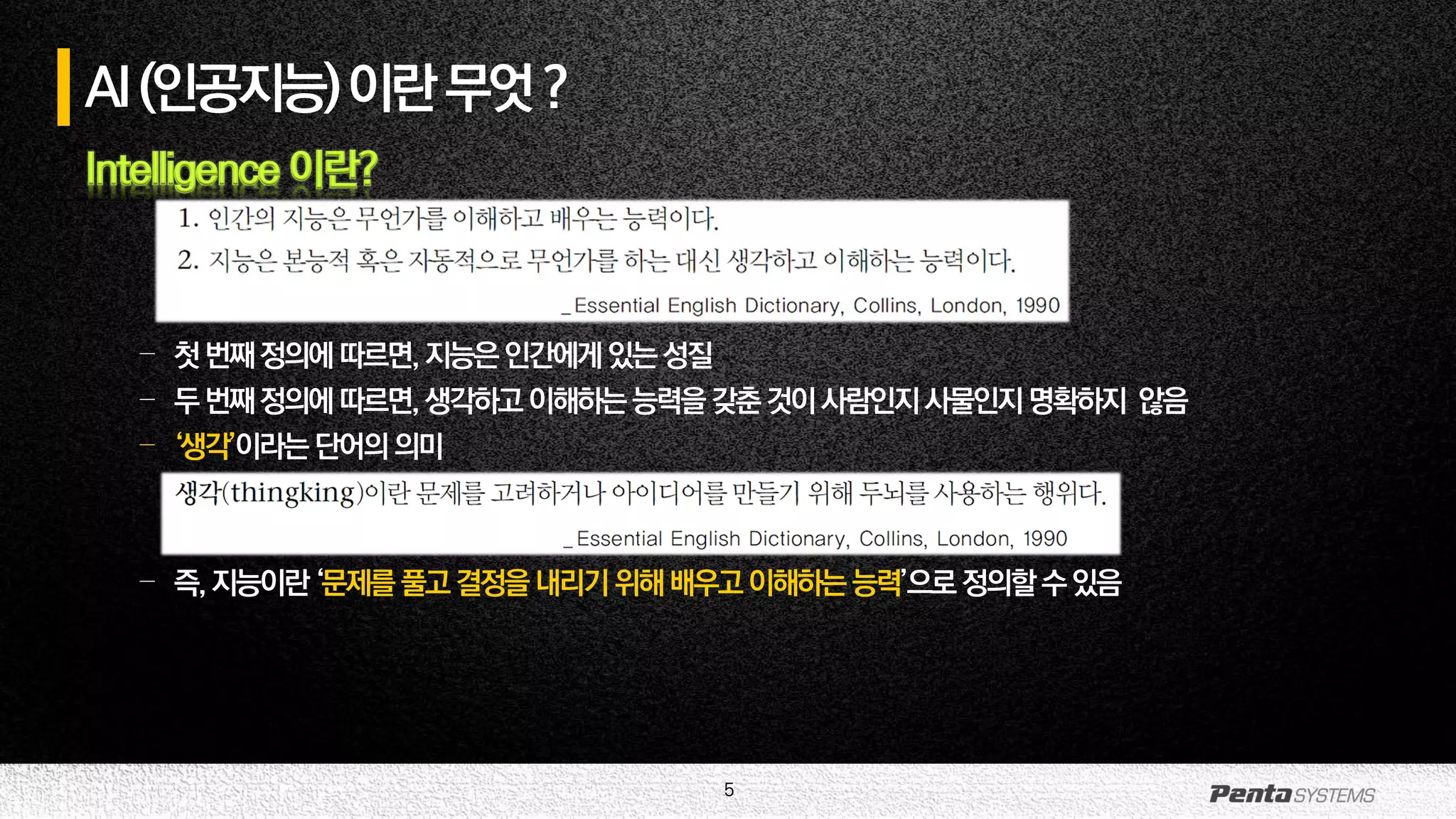 5
AI(인공지능)이란무엇?
Intelligence 이란?
– 첫번째정의에따르면,지능은인간에게있는성질
– 두번째정의에따르면,생각하고이해하는능력을갖춘것이사람인지사물인지명확하지 않음
– ‘생각’이라는 단어의의미
– 즉,지능이란‘문제를풀고결정을내리기위해배우고이해하는능력’으로정의할수있음
 