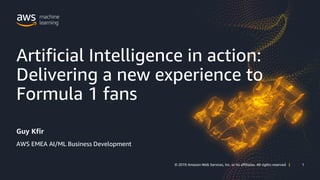 1© 2019 Amazon Web Services, Inc. or its affiliates. All rights reserved | 1© 2019 Amazon Web Services, Inc. or its affiliates. All rights reserved |
Artificial Intelligence in action:
Delivering a new experience to
Formula 1 fans
Guy Kfir
AWS EMEA AI/ML Business Development
 