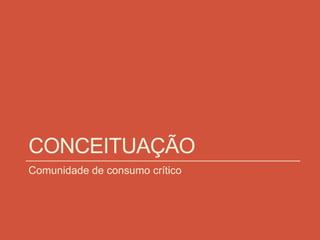 CONCEITUAÇÃO
Comunidade de consumo crítico
 