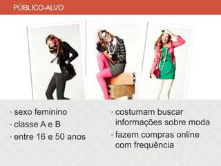 PÚBLICO-ALVO




• sexo feminino        • costumam buscar
• classe A e B           informações sobre moda
• entre 16 e 50 anos   • fazem compras online
                         com frequência
 