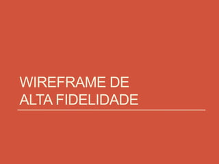 WIREFRAME DE
ALTA FIDELIDADE
 