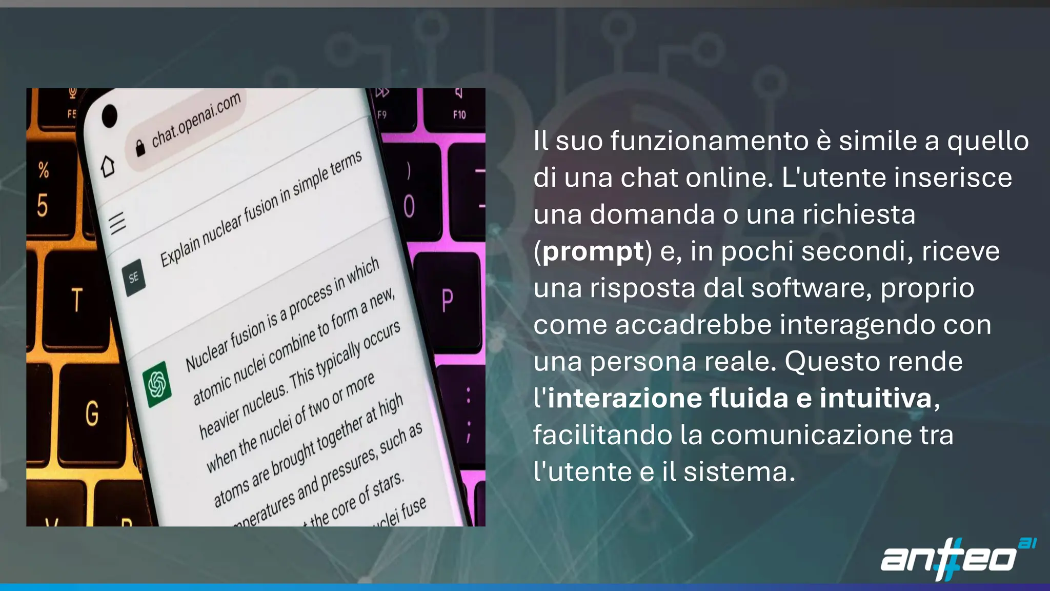 17
Il suo funzionamento è simile a quello
di una chat online. L'utente inserisce
una domanda o una richiesta
(prompt) e, in pochi secondi, riceve
una risposta dal software, proprio
come accadrebbe interagendo con
una persona reale. Questo rende
l'interazione fluida e intuitiva,
facilitando la comunicazione tra
l'utente e il sistema.
 