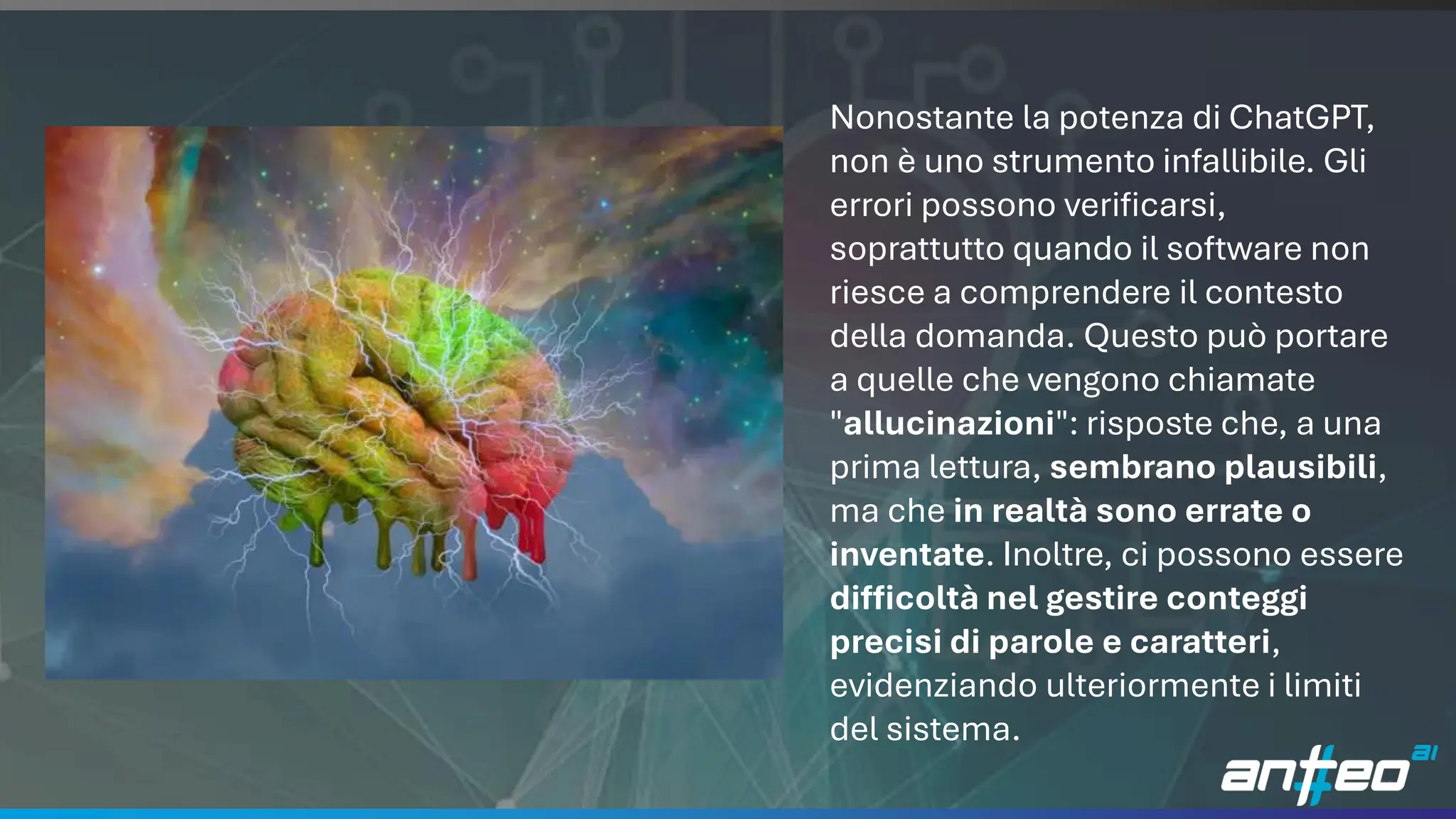 20
Nonostante la potenza di ChatGPT,
non è uno strumento infallibile. Gli
errori possono verificarsi,
soprattutto quando il software non
riesce a comprendere il contesto
della domanda. Questo può portare
a quelle che vengono chiamate
"allucinazioni": risposte che, a una
prima lettura, sembrano plausibili,
ma che in realtà sono errate o
inventate. Inoltre, ci possono essere
difficoltà nel gestire conteggi
precisi di parole e caratteri,
evidenziando ulteriormente i limiti
del sistema.
 