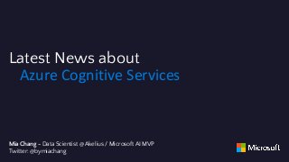 Latest News about
Azure Cognitive Services
Mia Chang - Data Scientist @ Akelius / Microsoft AI MVP
Twitter: @bymiachang
 
