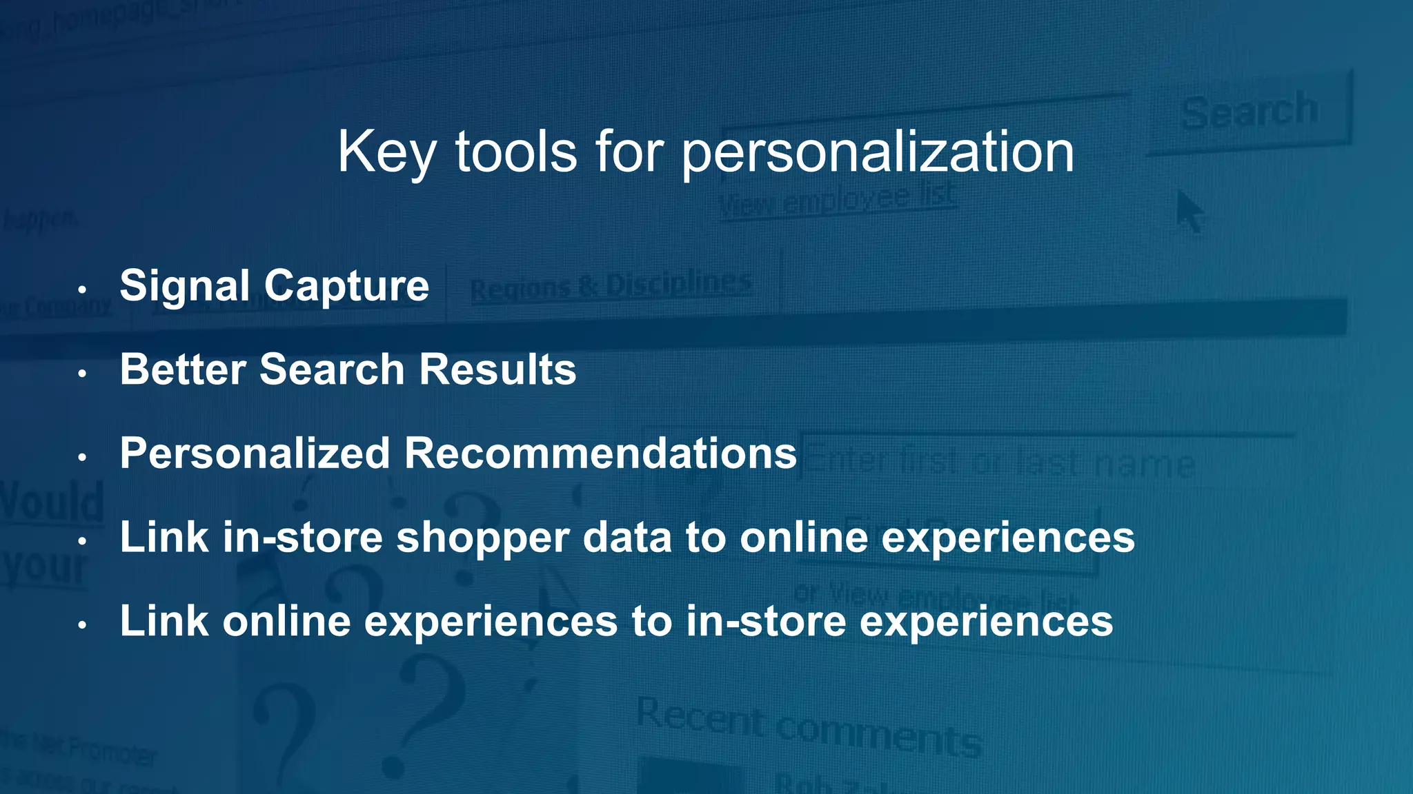 Key tools for personalization
• Signal Capture
• Better Search Results
• Personalized Recommendations
• Link in-store shopper data to online experiences
• Link online experiences to in-store experiences
 
