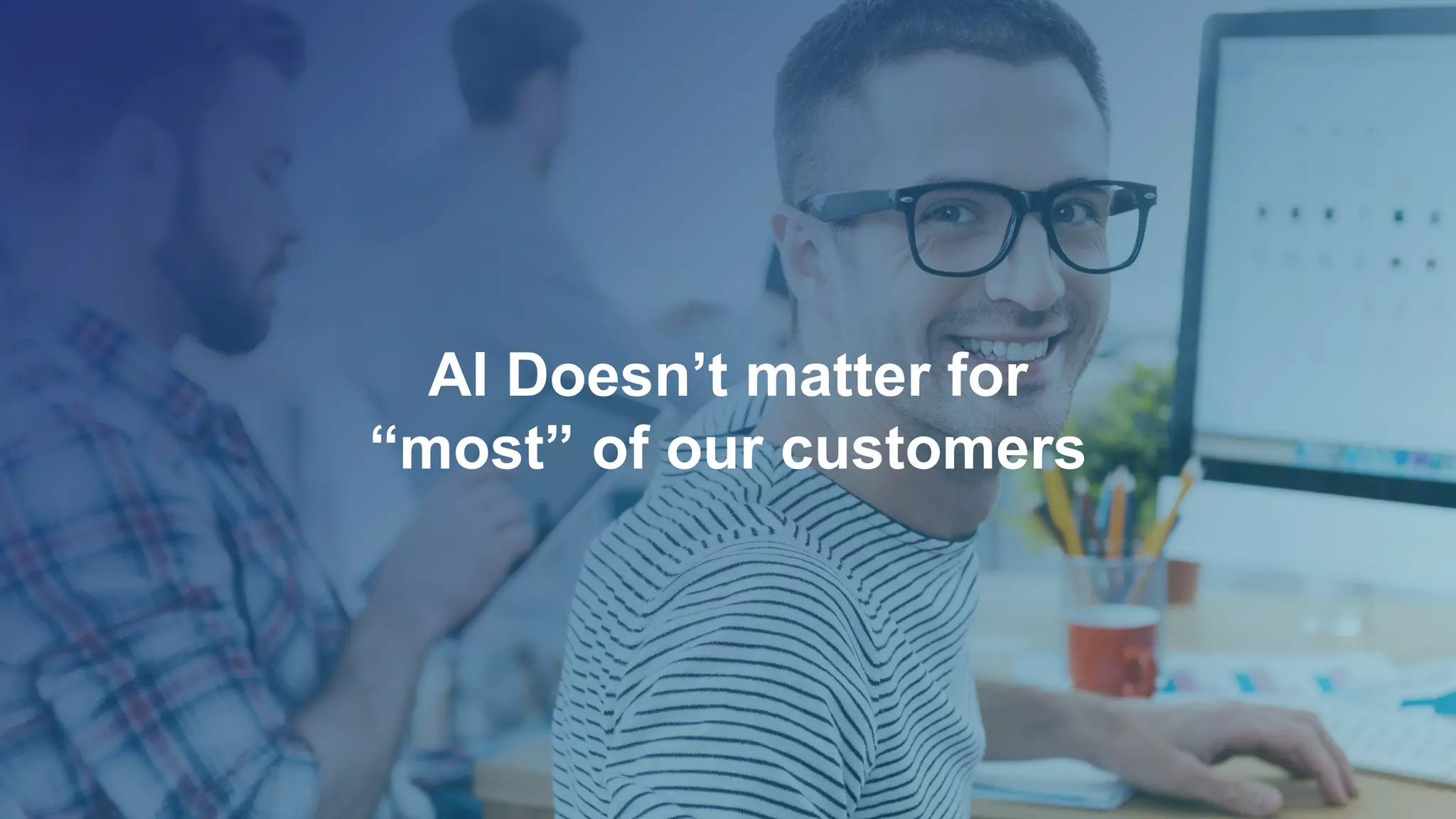 AI Doesn’t matter for
“most” of our customers
 