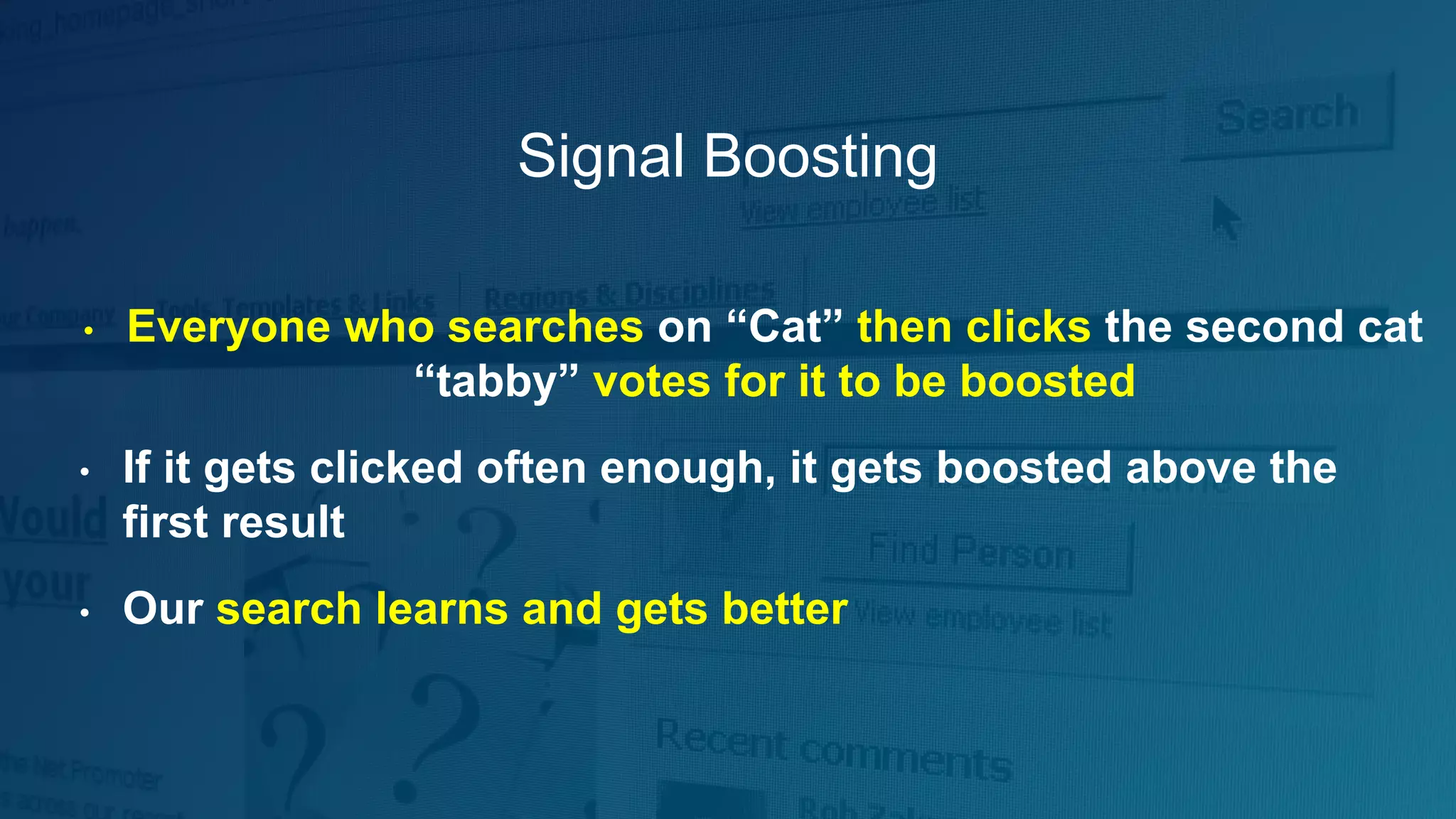 Signal Boosting
• Everyone who searches on “Cat” then clicks the second cat
“tabby” votes for it to be boosted
• If it gets clicked often enough, it gets boosted above the
first result
• Our search learns and gets better
 