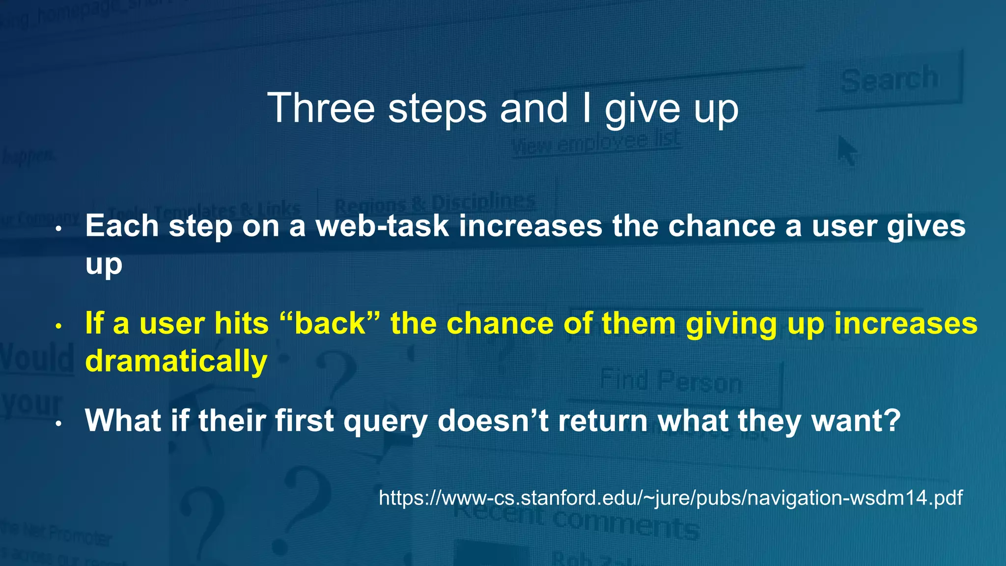 Three steps and I give up
• Each step on a web-task increases the chance a user gives
up
• If a user hits “back” the chance of them giving up increases
dramatically
• What if their first query doesn’t return what they want?
https://www-cs.stanford.edu/~jure/pubs/navigation-wsdm14.pdf
 