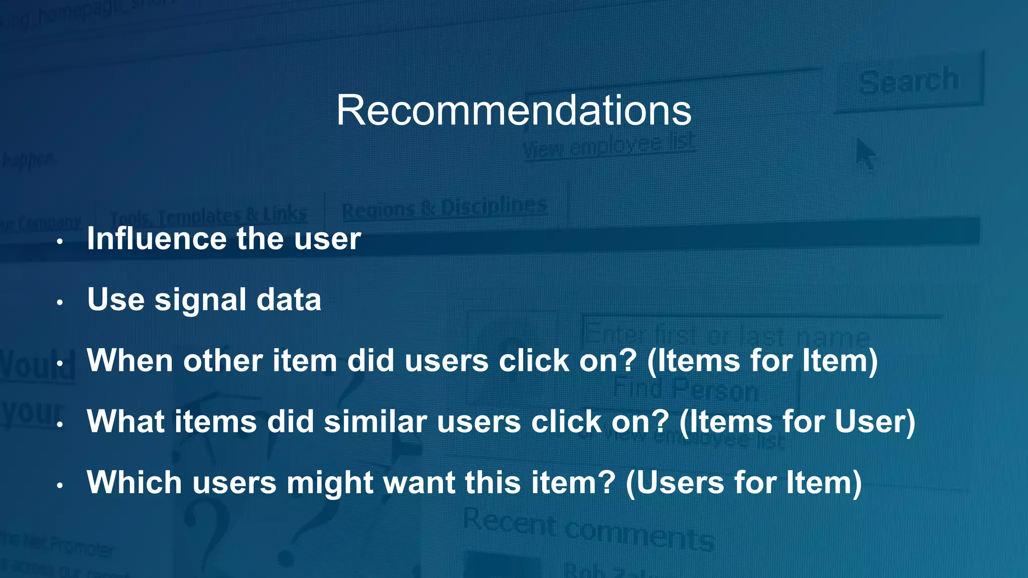 Recommendations
• Influence the user
• Use signal data
• When other item did users click on? (Items for Item)
• What items did similar users click on? (Items for User)
• Which users might want this item? (Users for Item)
 