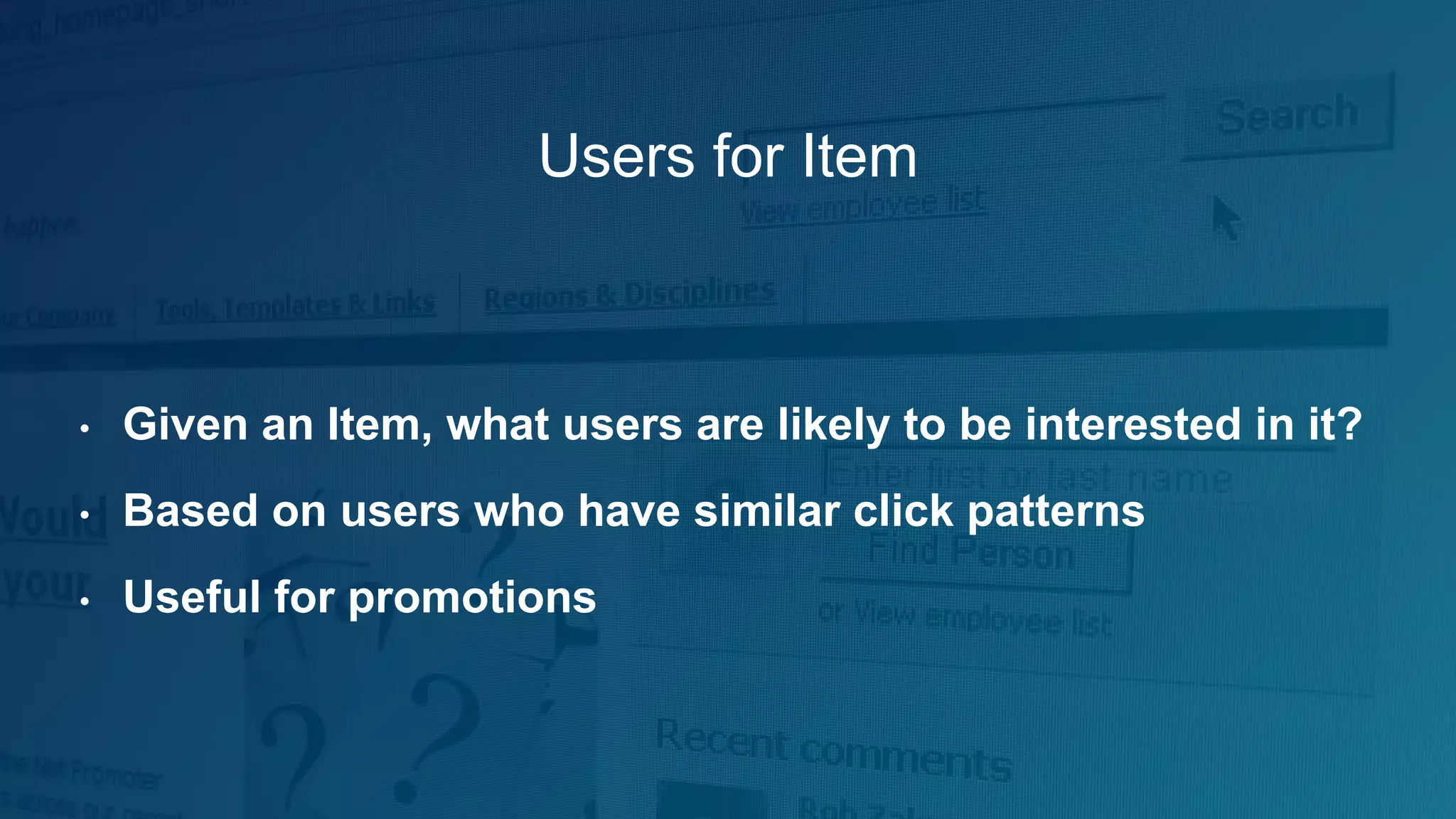 Users for Item
• Given an Item, what users are likely to be interested in it?
• Based on users who have similar click patterns
• Useful for promotions
 