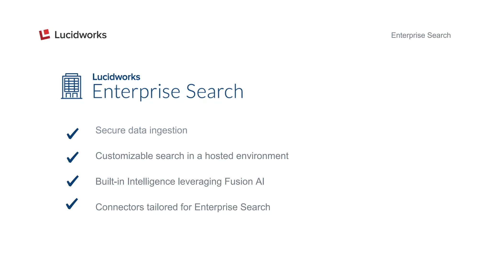 Enterprise Search
Secure data ingestion
Customizable search in a hosted environment
Built-in Intelligence leveraging Fusion AI
Connectors tailored for Enterprise Search
 