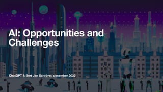 ChatGPT & Bert Jan Schrijver, december 2022
AI: Opportunities and
Challenges
 